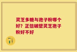 灵芝多糖与孢子粉哪个好？正信破壁灵芝孢子粉好不好