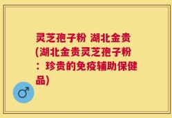 灵芝孢子粉 湖北金贵(湖北金贵灵芝孢子粉：珍贵的免疫辅助保健品)