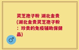 灵芝孢子粉 湖北金贵(湖北金贵灵芝孢子粉：珍贵的免疫辅助保健品)