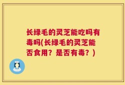 长绿毛的灵芝能吃吗有毒吗(长绿毛的灵芝能否食用？是否有毒？)