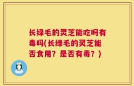 长绿毛的灵芝能吃吗有毒吗(长绿毛的灵芝能否食用？是否有毒？)