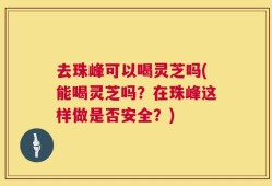 去珠峰可以喝灵芝吗(能喝灵芝吗？在珠峰这样做是否安全？)
