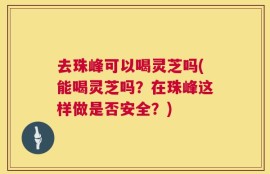 去珠峰可以喝灵芝吗(能喝灵芝吗？在珠峰这样做是否安全？)