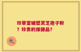 珍草堂破壁灵芝孢子粉？珍贵的保健品？