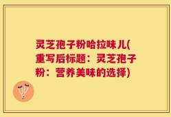 灵芝孢子粉哈拉味儿(重写后标题：灵芝孢子粉：营养美味的选择)