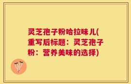 灵芝孢子粉哈拉味儿(重写后标题：灵芝孢子粉：营养美味的选择)