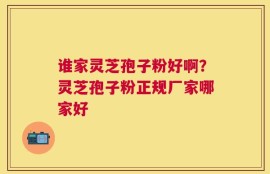 谁家灵芝孢子粉好啊？灵芝孢子粉正规厂家哪家好