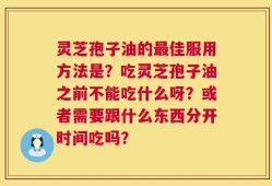 灵芝孢子油的最佳服用方法是？吃灵芝孢子油之前不能吃什么呀？或者需要跟什么东西分开时间吃吗？