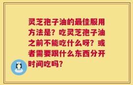 灵芝孢子油的最佳服用方法是？吃灵芝孢子油之前不能吃什么呀？或者需要跟什么东西分开时间吃吗？