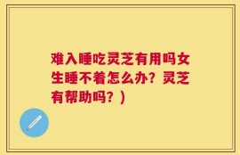 难入睡吃灵芝有用吗女生睡不着怎么办？灵芝有帮助吗？)