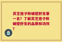 灵芝孢子粉破壁野生第一名？了解灵芝孢子粉破壁野生的品质和功效？