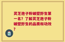 灵芝孢子粉破壁野生第一名？了解灵芝孢子粉破壁野生的品质和功效？