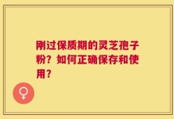 刚过保质期的灵芝孢子粉？如何正确保存和使用？