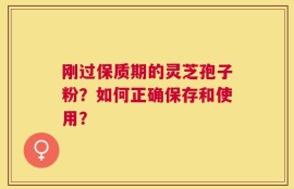刚过保质期的灵芝孢子粉？如何正确保存和使用？