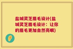 盐城灵芝眉毛设计(盐城灵芝眉毛设计：让你的眉毛更加自然亮眼)