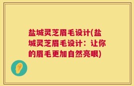 盐城灵芝眉毛设计(盐城灵芝眉毛设计：让你的眉毛更加自然亮眼)