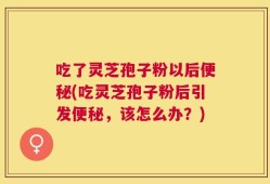 吃了灵芝孢子粉以后便秘(吃灵芝孢子粉后引发便秘，该怎么办？)