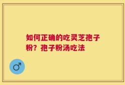 如何正确的吃灵芝孢子粉？孢子粉汤吃法