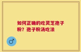 如何正确的吃灵芝孢子粉？孢子粉汤吃法