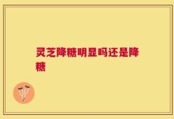 灵芝降糖明显吗还是降糖