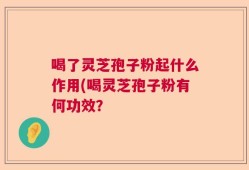 喝了灵芝孢子粉起什么作用(喝灵芝孢子粉有何功效？