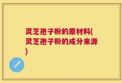 灵芝孢子粉的原材料(灵芝孢子粉的成分来源)