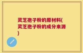 灵芝孢子粉的原材料(灵芝孢子粉的成分来源)