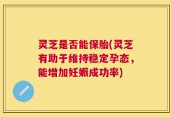 灵芝是否能保胎(灵芝有助于维持稳定孕态，能增加妊娠成功率)