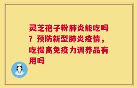灵芝孢子粉肺炎能吃吗？预防新型肺炎疫情，吃提高免疫力调养品有用吗