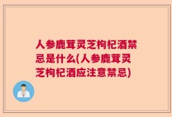 人参鹿茸灵芝枸杞酒禁忌是什么(人参鹿茸灵芝枸杞酒应注意禁忌)