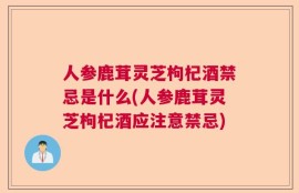 人参鹿茸灵芝枸杞酒禁忌是什么(人参鹿茸灵芝枸杞酒应注意禁忌)