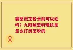 破壁灵芝粉术前可以吃吗？九阳破壁料理机是怎么打灵芝粉的