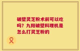 破壁灵芝粉术前可以吃吗？九阳破壁料理机是怎么打灵芝粉的