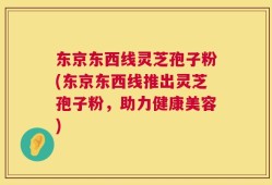 东京东西线灵芝孢子粉(东京东西线推出灵芝孢子粉，助力健康美容)