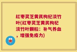红枣灵芝黄芪枸杞淡竹叶(红枣灵芝黄芪枸杞淡竹叶颗粒：补气养血，增强免疫力)