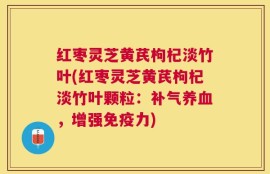 红枣灵芝黄芪枸杞淡竹叶(红枣灵芝黄芪枸杞淡竹叶颗粒：补气养血，增强免疫力)