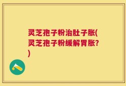 灵芝孢子粉治肚子胀(灵芝孢子粉缓解胃胀？)