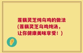 莲藕灵芝炖乌鸡的做法(莲藕灵芝乌鸡炖汤，让你健康美味享受！)