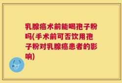 乳腺癌术前能喝孢子粉吗(手术前可否饮用孢子粉对乳腺癌患者的影响)