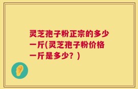 灵芝孢子粉正宗的多少一斤(灵芝孢子粉价格一斤是多少？)