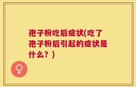 孢子粉吃后症状(吃了孢子粉后引起的症状是什么？)