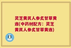 灵芝黄芪人参炙甘草黄连(中药材配方：灵芝黄芪人参炙甘草黄连)