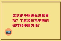 灵芝孢子粉避光注意事项？了解灵芝孢子粉的储存和使用方法？
