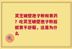 灵芝破壁孢子粉和胃药？吃灵芝破壁孢子粉后就胃不舒服，这是为什么