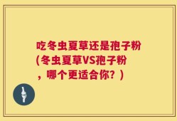 吃冬虫夏草还是孢子粉(冬虫夏草VS孢子粉，哪个更适合你？)