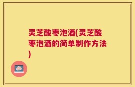 灵芝酸枣泡酒(灵芝酸枣泡酒的简单制作方法)