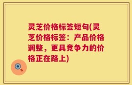灵芝价格标签短句(灵芝价格标签：产品价格调整，更具竞争力的价格正在路上)