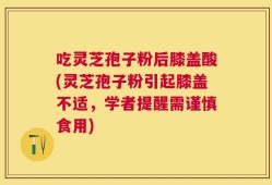 吃灵芝孢子粉后膝盖酸(灵芝孢子粉引起膝盖不适，学者提醒需谨慎食用)