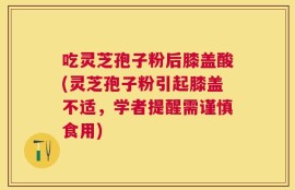吃灵芝孢子粉后膝盖酸(灵芝孢子粉引起膝盖不适，学者提醒需谨慎食用)