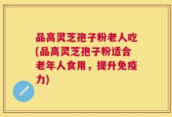品高灵芝孢子粉老人吃(品高灵芝孢子粉适合老年人食用，提升免疫力)